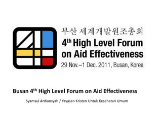 Busan 4th High Level Forum on Aid Effectiveness
Syamsul Ardiansyah / Yayasan Kristen Untuk Kesehatan Umum
 