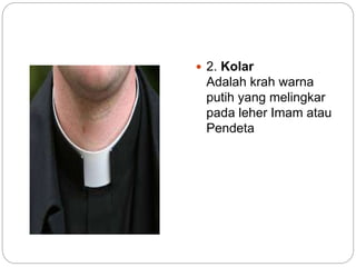  2. Kolar
Adalah krah warna
putih yang melingkar
pada leher Imam atau
Pendeta
 