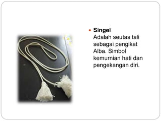  Singel
Adalah seutas tali
sebagai pengikat
Alba. Simbol
kemurnian hati dan
pengekangan diri.
 