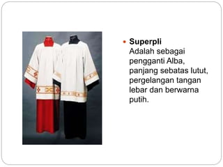  Superpli
Adalah sebagai
pengganti Alba,
panjang sebatas lutut,
pergelangan tangan
lebar dan berwarna
putih.
 