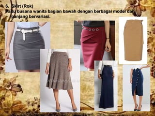 6. Skirt (Rok)
Yaitu busana wanita bagian bawah dengan berbagai model dan
panjang bervariasi.
 