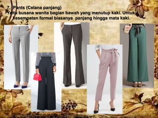 7. Pants (Celana panjang)
Yaitu busana wanita bagian bawah yang menutup kaki. Untuk
kesempatan formal biasanya panjang hingga mata kaki.
 