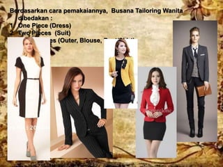 Berdasarkan cara pemakaiannya, Busana Tailoring Wanita
dibedakan :
1. One Piece (Dress)
2. Two Pieces (Suit)
3. Three Pieces (Outer, Blouse, Pant/Skirt)
 