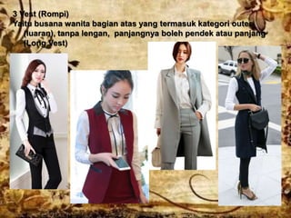 3 Vest (Rompi)
Yaitu busana wanita bagian atas yang termasuk kategori outer
(luaran), tanpa lengan, panjangnya boleh pendek atau panjang
(Long Vest)
 