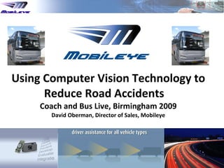 Using Computer Vision Technology to Reduce Road Accidents  Coach and Bus Live, Birmingham  2009 David Oberman, Director of Sales, Mobileye 