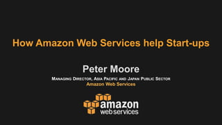 MANAGING DIRECTOR, ASIA PACIFIC AND JAPAN PUBLIC SECTOR
Amazon Web Services
Peter Moore
How Amazon Web Services help Start-ups
 