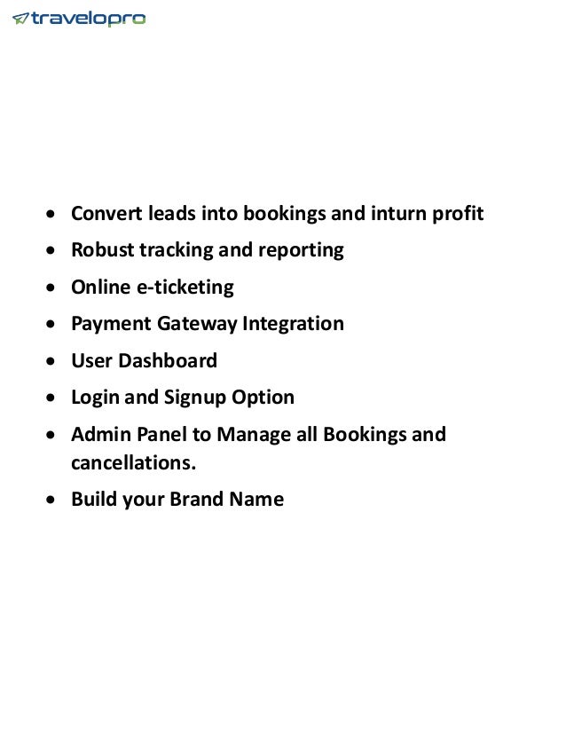  Convert leads into bookings and inturn profit
 Robust tracking and reporting
 Online e-ticketing
 Payment Gateway Integration
 User Dashboard
 Login and Signup Option
 Admin Panel to Manage all Bookings and
cancellations.
 Build your Brand Name
 