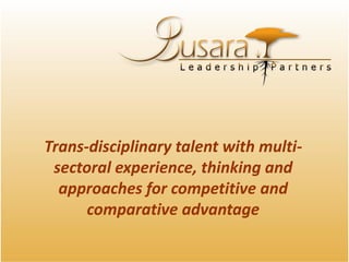 Trans-disciplinary talent with multi-
 sectoral experience, thinking and
  approaches for competitive and
      comparative advantage
 