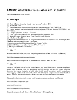 E-Makalah Bukan Sekadar Internet Sahaja Bil 4 - 04 Mac 2011

Assalamualaikum dan salam sejahtera


Isi Kandungan

(1) Chain of Fools : Upgrading through every version of windows (HQ)
(2) DontPhishMe v1.0.1
(3) Panggilan Menjadi Penceramah Malaysia Open Source Conference 2011 - MOSC2011
(4) Laman sesawang maklumat dan muka laman persidangan OSS yang lepas (MSCCONF2009 dan
MOSC2010)
(5) A Response Letter to the Word Attachments
(6) LibreOffice - Perisian produktiviti pilihan untuk pejabat dan rumah anda
(7) Bengkel Percuma Windows Azure Cloud Oleh Microsoft Malaysia
(8) Safer Internet Day 2011
(9) Update Your Internet Explorer Or Change Your Internet Browser or Change Your Operating System
(10) Slide Penggunaan Email Server Yang Efektif
(11) Meningkatkan Kebolehan Memulihkan Fail Dengan Parchive
(12) G.R.E.E.N Open Source Security Tools OWASP Malaysia
(13) Malaysia Inter-Distro Workshop #2

*** Iklan ***

Nikmati makanan Western yang sedap dengan harga berpatutan di M & M Western Food Kajang.

http://sites.google.com/site/mmwesternstation/

http://www.facebook.com/pages/M-M-Western-Station-Kajang/176329235734317

*** Iklan ***

Ini adalah E-Makalah Bukan Sekadar Internet Sahaja oleh Harisfazillah Jamel. Tujuan E-makalah ini
adalah untuk berkongsi ilmu dan pengetahuan tentang komputer dan Internet kepada pengguna
komputer dan Internet Malaysia. Ia boleh dalam bentuk artikel yang ditulis sendiri, laman-laman
sesawang yang boleh menjadi minat anda, aktiviti-aktiviti komputer dan perisian sumber terbuka (Open
Source Software - OSS) oleh komuniti OSS Malaysia dan keselamatan komputer dan Internet.

Jika anda berminat menerima ia melalui email, langgan ia dengan menghantar email kepada

haris-subscribe@yahoogroups.com

atau melalui laman web

http://groups.yahoo.com/group/haris/

Bagi anda pengguna Google Gmail boleh melalui laman web Google Group
 