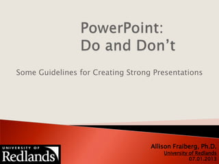 Some Guidelines for Creating Strong Presentations
Allison Fraiberg, Ph.D.
University of Redlands
07.01.2013
 