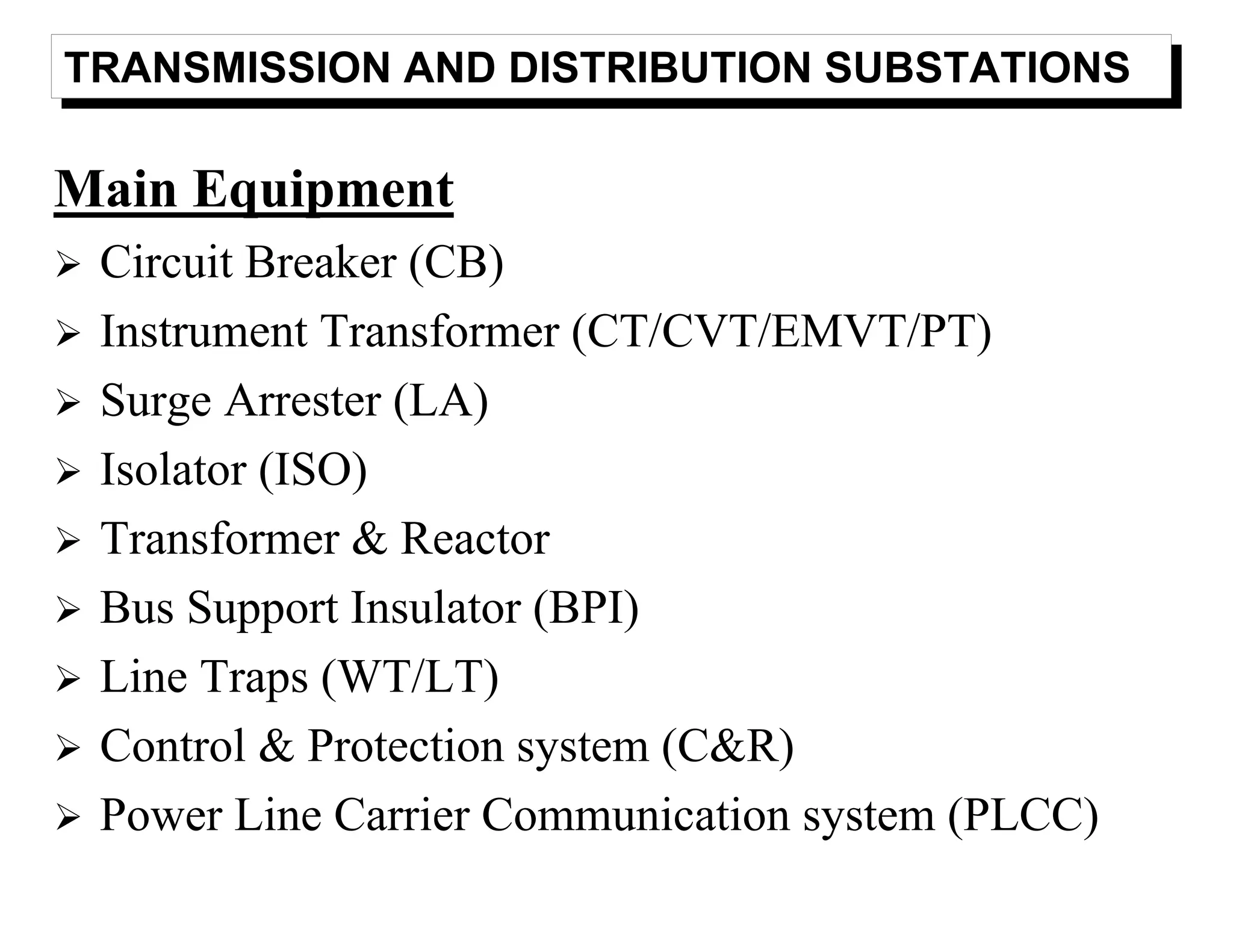 TRANSMISSION AND DISTRIBUTION SUBSTATIONS
Main Equipment
Circuit Breaker (CB)
Instrument Transformer (CT/CVT/EMVT/PT)
Surge Arrester (LA)
Isolator (ISO)
Transformer & Reactor
Bus Support Insulator (BPI)
Line Traps (WT/LT)
Control & Protection system (C&R)
Power Line Carrier Communication system (PLCC)
 