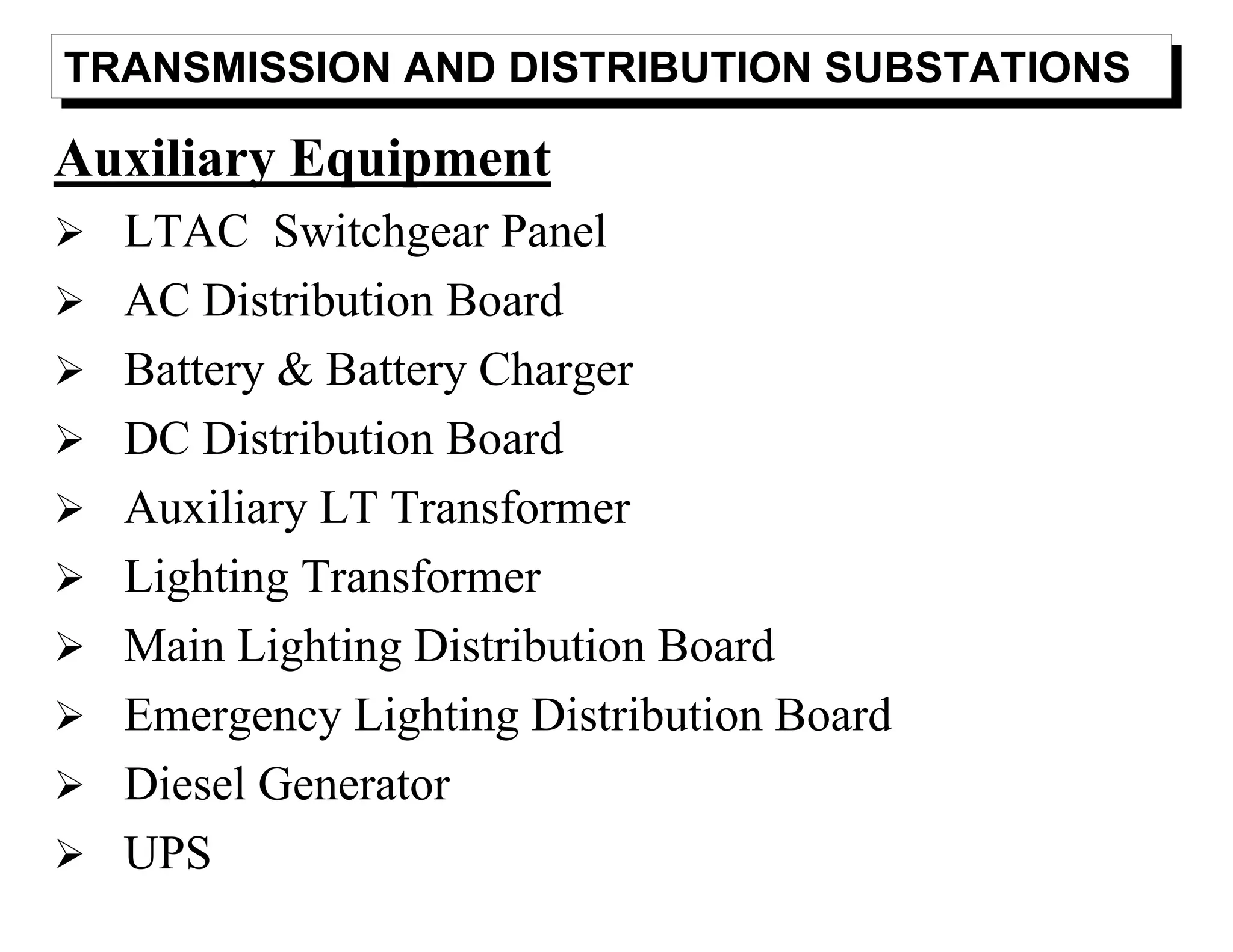TRANSMISSION AND DISTRIBUTION SUBSTATIONS
Auxiliary Equipment
LTAC Switchgear Panel
AC Distribution Board
Battery & Battery Charger
DC Distribution Board
Auxiliary LT Transformer
Lighting Transformer
Main Lighting Distribution Board
Emergency Lighting Distribution Board
Diesel Generator
UPS
 