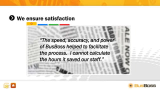 We ensure satisfaction
“The speed, accuracy, and power
of BusBoss helped to facilitate
the process. I cannot calculate
the hours it saved our staff.”
 