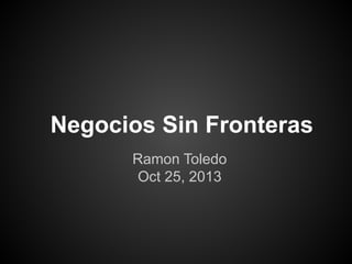 Negocios Sin Fronteras
Ramon Toledo
Oct 25, 2013

 