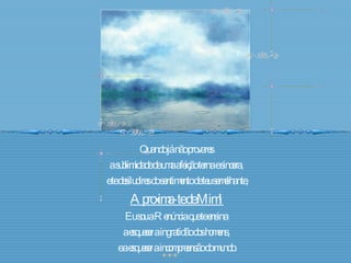 Quando já não provares  a sublimidade de uma afeição terna e sincera,  e te desiludires do sentimento de teu semelhante, Aproxima-te de Mim! Eu sou a Renúncia que te ensina  a esquecer a ingratidão dos homens,  e a esquecer a incompreensão do mundo. 