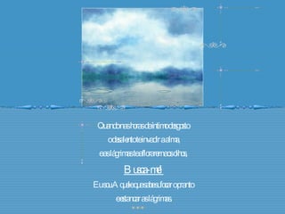 Quando nas horas de íntimo desgosto  o desalento te invadir a alma, e as lágrimas te aflorarem aos olhos,  Busca-me! Eu sou Aquele que sabe sufocar o pranto  e estancar as lágrimas. 