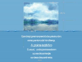 Quando te julgares incompreendido dos que te circundam,  e vires que em torno de ti há indiferença,  Aproxima-te de Mim. Eu sou a Luz sob cujos raios se aclaram a pureza de tuas intenções  e a nobreza de teus sentimentos. 