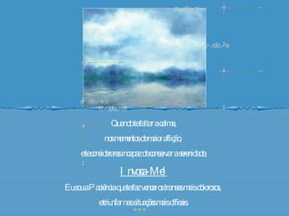 Quando te faltar a calma, nos momentos de maior aflição,  e te considerares incapaz de conservar a serenidade, Invoca-Me! Eu sou a Paciência que te faz vencer os transes mais dolorosos,  e triunfar nas situações mais difíceis. 