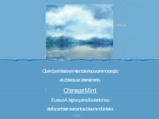 Quando a tristeza e a melancolia te povoarem o coração, e tudo te causar aborrecimento,  Chama por Mim! Eu sou a Alegria que insufla alento novo  e te faz conhecer os encantos do teu mundo interior. 