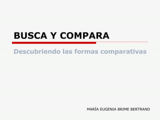 BUSCA Y COMPARA Descubriendo las formas comparativas MARÍA EUGENIA BRIME BERTRAND 
