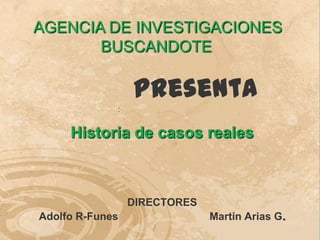 AGENCIA DE INVESTIGACIONES
       BUSCANDOTE

                 Presenta
             :


     Historia de casos reales



                 DIRECTORES
Adolfo R-Funes                Martín Arias G.
                                                1
 