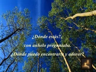 ¿Dónde estás?,  con anhelo preguntaba. ¿Dónde puedo encontrarte y adorar ? 