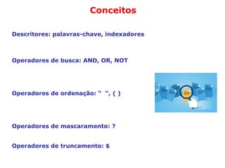Conceitos
Descritores: palavras-chave, indexadores
Operadores de busca: AND, OR, NOT
Operadores de ordenação: “ “, ( )
Operadores de mascaramento: ?
Operadores de truncamento: $
 