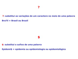 ?
?: substitui as variações de um caractere no meio de uma palavra
Bra?il = Brasil ou Brazil
$: substitui o sufixo de uma palavra
Epidemi$ = epidemia ou epidemiologia ou epidemiológico
$
 
