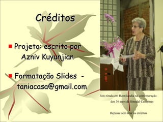 CréditosCréditos
Projeto: escrito porProjeto: escrito por
Azniv KuyunjianAzniv Kuyunjian
Formatação Slides -Formatação Slides -
taniacasa@gmail.comtaniacasa@gmail.com
Foto tirada em Hortolandia na comemoração
dos 36 anos da Sinodal Campinas
Repasse sem tirar os créditos
 