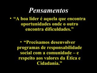 • “A boa líder é aquela que encontra
oportunidades onde o outro
encontra dificuldades.”
• “Precisamos desenvolver
programas de responsabilidade
social com a comunidade – e
respeito aos valores da Ética e
Cidadania.”
PensamentosPensamentos
 