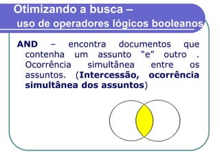 Otimizando a busca –
uso de operadores lógicos booleanos
AND – encontra documentos que
contenha um assunto “e” outro .
Ocorrência simultânea entre os
assuntos. (Intercessão, ocorrência
simultânea dos assuntos)
 