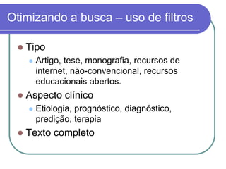 Otimizando a busca – uso de filtros
 Tipo
 Artigo, tese, monografia, recursos de
internet, não-convencional, recursos
educacionais abertos.
 Aspecto clínico
 Etiologia, prognóstico, diagnóstico,
predição, terapia
 Texto completo
 