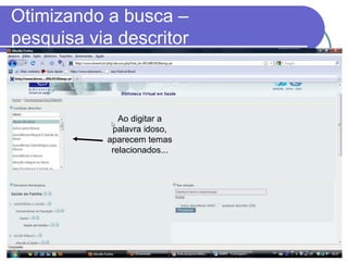 Otimizando a busca –
pesquisa via descritor
Ao digitar a
palavra idoso,
aparecem temas
relacionados...
 