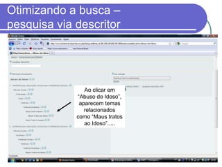 Otimizando a busca –
pesquisa via descritor
Ao clicar em
“Abuso do Idoso”,
aparecem temas
relacionados
como “Maus tratos
ao Idoso”.....
 
