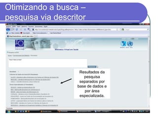 Otimizando a busca –
pesquisa via descritor
Resultados da
pesquisa
separados por
base de dados e
por área
especializada.
 