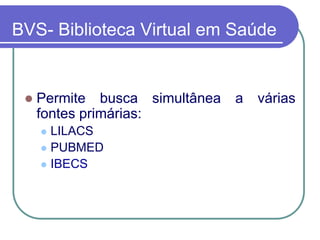 BVS- Biblioteca Virtual em Saúde
 Permite busca simultânea a várias
fontes primárias:
 LILACS
 PUBMED
 IBECS
 