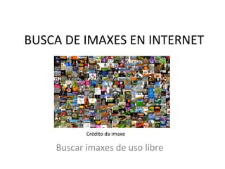 BUSCA DE IMAXES EN INTERNET
Buscar imaxes de uso libre
Crédito da imaxe
 