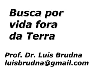 Busca por
 vida fora
 da Terra
Prof. Dr. Luís Brudna
luisbrudna@gmail.com
 