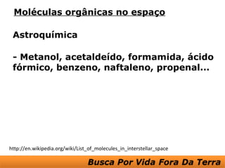 Moléculas orgânicas no espaço

 Astroquímica

 - Metanol, acetaldeído, formamida, ácido
 fórmico, benzeno, naftaleno, propenal...




http://en.wikipedia.org/wiki/List_of_molecules_in_interstellar_space
 