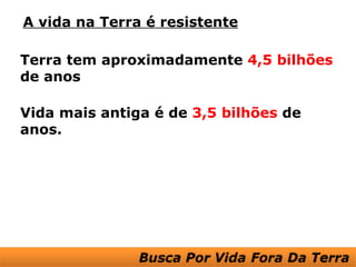 A vida na Terra é resistente

Terra tem aproximadamente 4,5 bilhões
de anos

Vida mais antiga é de 3,5 bilhões de
anos.
 