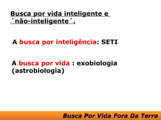 Busca por vida inteligente e
´não-inteligente´.


A busca por inteligência: SETI


A busca por vida : exobiologia
(astrobiologia)
 