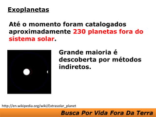 Exoplanetas

    Até o momento foram catalogados
    aproximadamente 230 planetas fora do
    sistema solar.

                                   Grande maioria é
                                   descoberta por métodos
                                   indiretos.




http://en.wikipedia.org/wiki/Extrasolar_planet
 