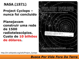 NASA (1971)

  Project Cyclops –
  nunca foi concluído

  Planejavam
  construir uma rede
  de 1500
  radiotelescópios.
  Custo de 10 bilhões
  de dólares.


http://en.wikipedia.org/wiki/Project_Cyclops
 