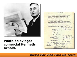 Piloto de aviação
comercial Kenneth
Arnold.
 