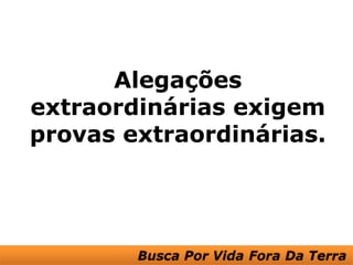 Alegações
extraordinárias exigem
provas extraordinárias.
 