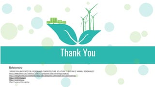 Thank You
References:
“INNOVATION LANDSCAPE FOR A RENEWABLE-POWERED FUTURE: SOLUTIONS TO INTEGRATE VARIABLE RENEWABLES”
https://www.statista.com/statistics/1006143/philippines-total-solar-energy-capacity/
https://energytracker.asia/renewable-energy-in-the-philippines-current-state-and-future-roadmap/
https://www.energy.gov
https://www.irena.org
https://www.worldenergy.org
 