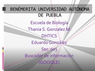 Escuela de Biología Thania S. Gonzalez M. DHTICS Eduardo González Sec.	003 Buscador de información (GOOGLE) BENÉMERITA UNIVERSIDAD AUTÓNOMA DE PUEBLA 