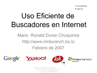 Uso Eficiente de  Buscadores en Internet Mario  Ronald Duran Chuquimia http://www.mrduranch.bo.tc Febrero de 2007 Mario Ronald Duran Chuquimia  * e-mail: mrduranch@gmail.com *  celular: (591)77286222 SEGUNDA PARTE 