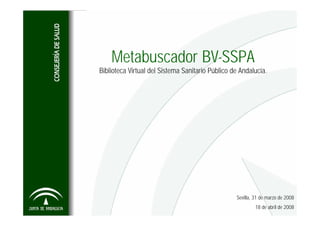 Metabuscador BV-SSPA
Biblioteca Virtual del Sistema Sanitario Público de Andalucía.




                                                  Sevilla, 31 de marzo de 2008
                                                           18 de abril de 2008