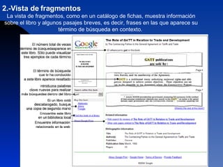 2.-Vista de fragmentos  La vista de fragmentos, como en un catálogo de fichas, muestra información sobre el libro y algunos pasajes breves, es decir, frases en las que aparece su término de búsqueda en contexto.  